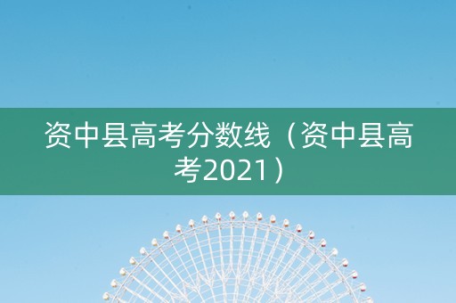资中县高考分数线（资中县高考2021）