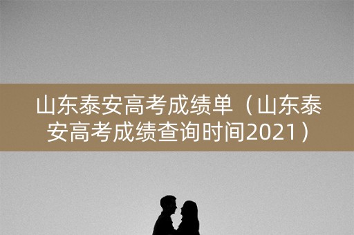 山东泰安高考成绩单（山东泰安高考成绩查询时间2021）