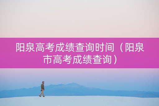 阳泉高考成绩查询时间（阳泉市高考成绩查询）