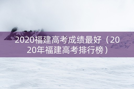 2020福建高考成绩最好（2020年福建高考排行榜）