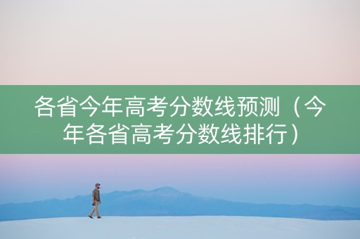各省今年高考分数线预测（今年各省高考分数线排行）