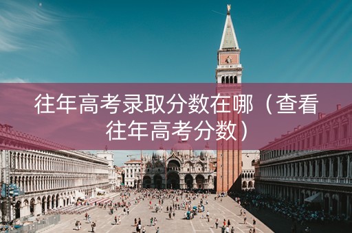 往年高考录取分数在哪（查看往年高考分数）
