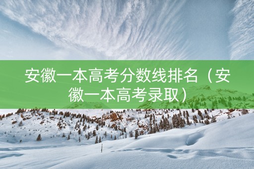 安徽一本高考分数线排名（安徽一本高考录取）