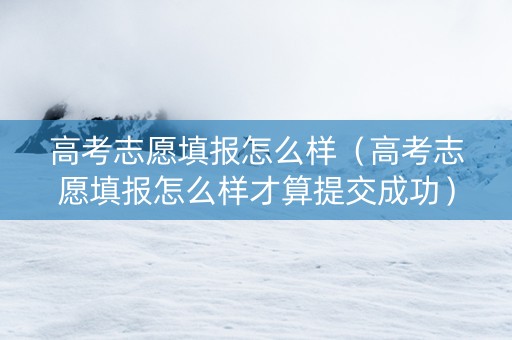 高考志愿填报怎么样（高考志愿填报怎么样才算提交成功）