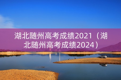 湖北随州高考成绩2021（湖北随州高考成绩2024）