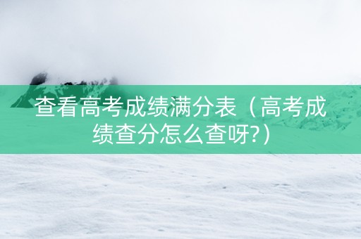 查看高考成绩满分表（高考成绩查分怎么查呀?）