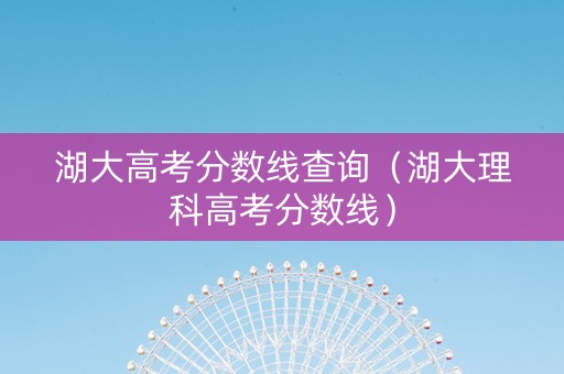 湖大高考分数线查询（湖大理科高考分数线）