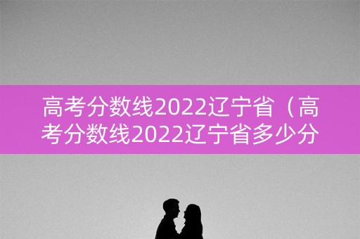 高考分数线2022辽宁省（高考分数线2022辽宁省多少分）