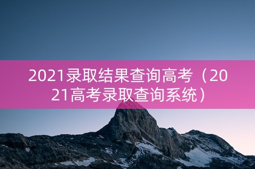2021录取结果查询高考（2021高考录取查询系统）