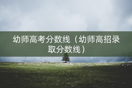 幼师高考分数线（幼师高招录取分数线）