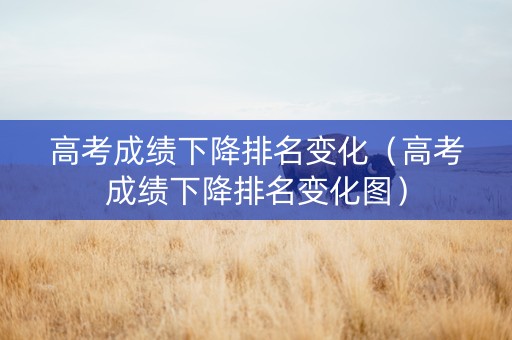 高考成绩下降排名变化（高考成绩下降排名变化图）