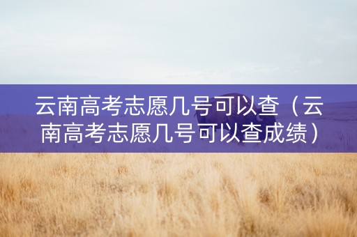 云南高考志愿几号可以查（云南高考志愿几号可以查成绩）