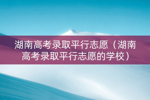湖南高考录取平行志愿（湖南高考录取平行志愿的学校）