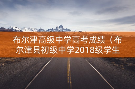 布尔津高级中学高考成绩（布尔津县初级中学2018级学生）