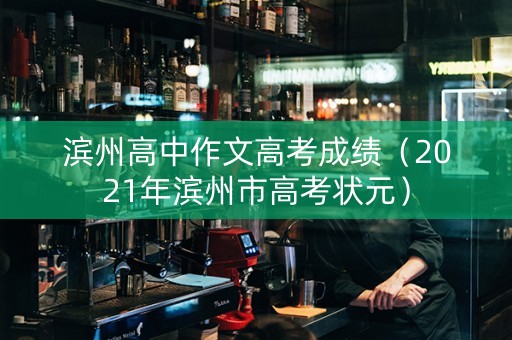 滨州高中作文高考成绩（2021年滨州市高考状元）