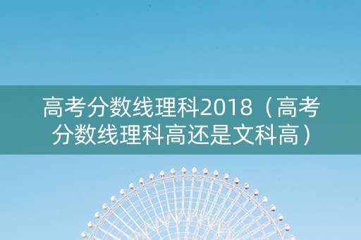 高考分数线理科2018（高考分数线理科高还是文科高）