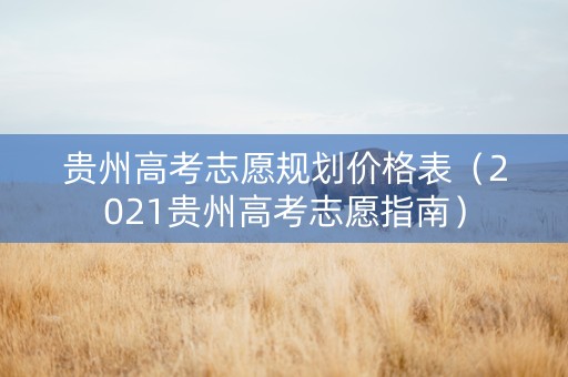 贵州高考志愿规划价格表（2021贵州高考志愿指南）