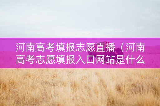 河南高考填报志愿直播（河南高考志愿填报入口网站是什么）