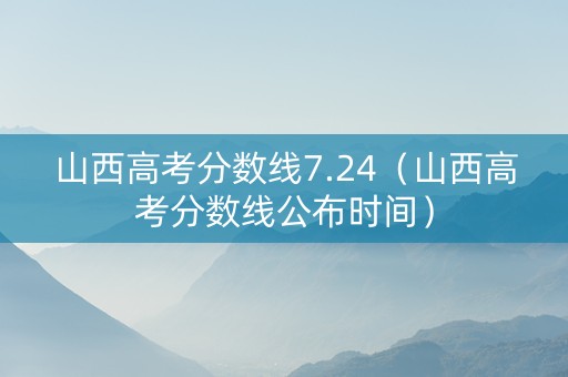 山西高考分数线7.24（山西高考分数线公布时间）