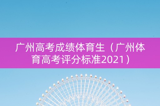 广州高考成绩体育生（广州体育高考评分标准2021）
