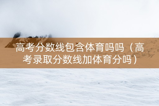 高考分数线包含体育吗吗（高考录取分数线加体育分吗）