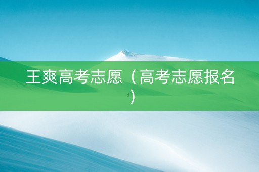 王爽高考志愿（高考志愿报名）
