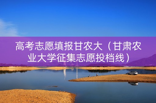 高考志愿填报甘农大（甘肃农业大学征集志愿投档线）