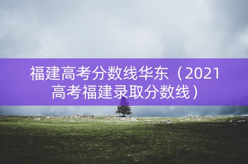福建高考分数线华东（2021高考福建录取分数线）