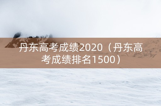 丹东高考成绩2020（丹东高考成绩排名1500）