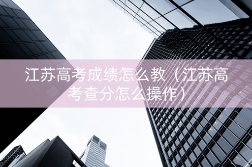 江苏高考成绩怎么教（江苏高考查分怎么操作）