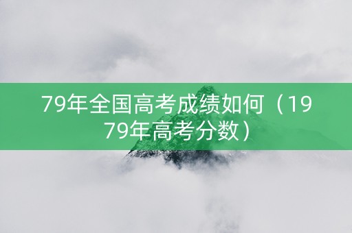 79年全国高考成绩如何（1979年高考分数）