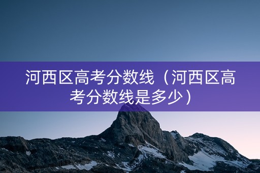 河西区高考分数线（河西区高考分数线是多少）