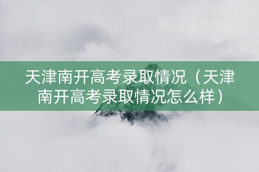 天津南开高考录取情况（天津南开高考录取情况怎么样）