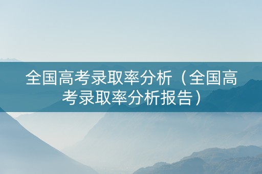 全国高考录取率分析（全国高考录取率分析报告）