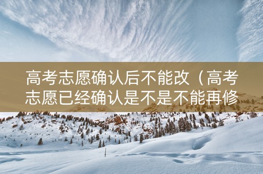 高考志愿确认后不能改（高考志愿已经确认是不是不能再修改了）