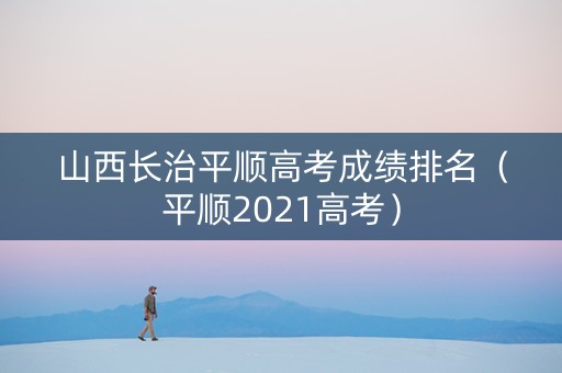 山西长治平顺高考成绩排名（平顺2021高考）