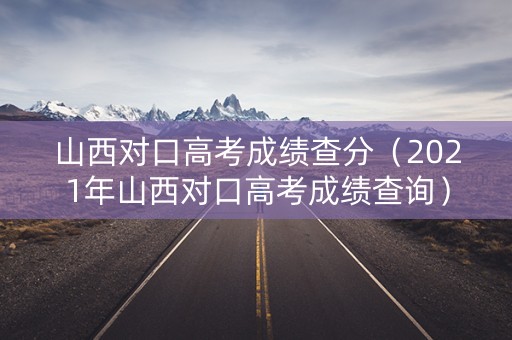 山西对口高考成绩查分（2021年山西对口高考成绩查询）