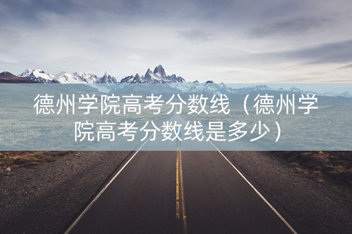 德州学院高考分数线（德州学院高考分数线是多少）