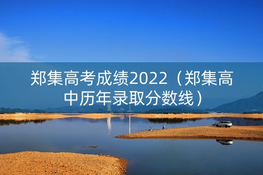 郑集高考成绩2022（郑集高中历年录取分数线）