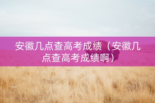 安徽几点查高考成绩（安徽几点查高考成绩啊）