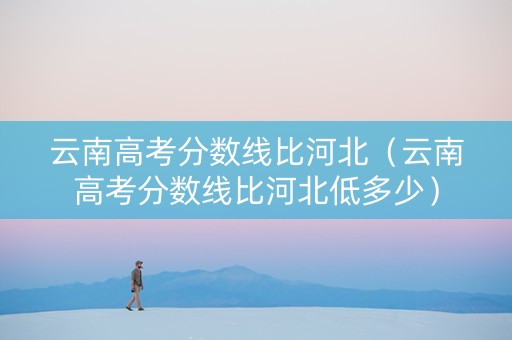 云南高考分数线比河北（云南高考分数线比河北低多少）