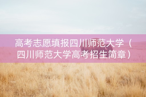 高考志愿填报四川师范大学（四川师范大学高考招生简章）