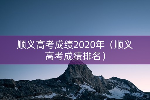 顺义高考成绩2020年（顺义高考成绩排名）