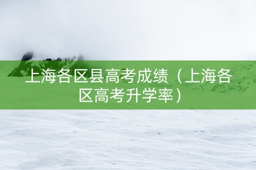 上海各区县高考成绩（上海各区高考升学率）