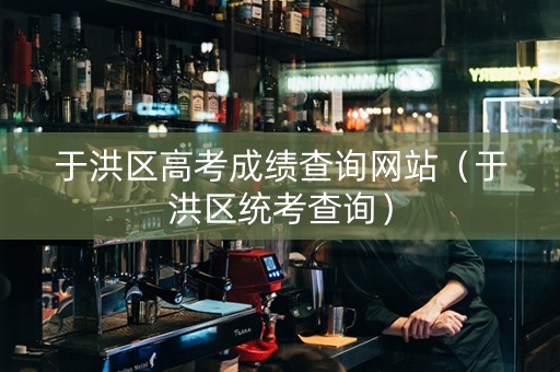 于洪区高考成绩查询网站（于洪区统考查询）