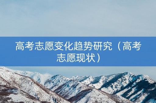 高考志愿变化趋势研究（高考志愿现状）