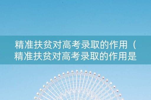 精准扶贫对高考录取的作用（精准扶贫对高考录取的作用是什么）