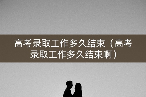 高考录取工作多久结束（高考录取工作多久结束啊）