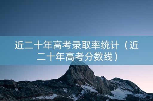 近二十年高考录取率统计（近二十年高考分数线）