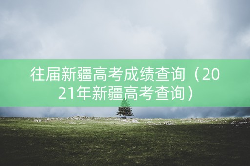 往届新疆高考成绩查询（2021年新疆高考查询）